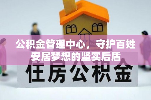 广东公积金管理中心，守护百姓安居梦想的坚实后盾