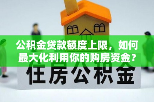 广东公积金贷款额度上限，如何最大化利用你的购房资金？