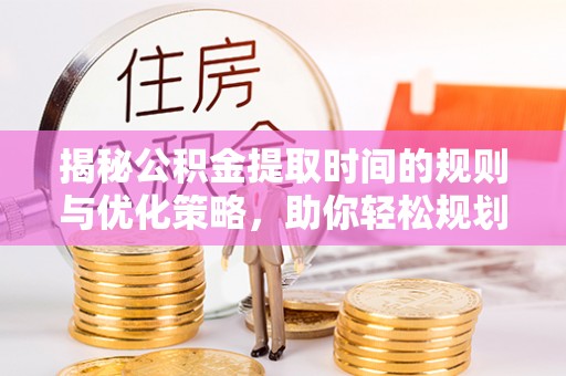 广东揭秘公积金提取时间的规则与优化策略，助你轻松规划财务未来