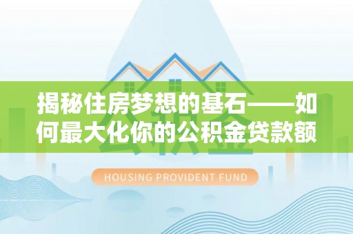 广东揭秘住房梦想的基石——如何最大化你的公积金贷款额度