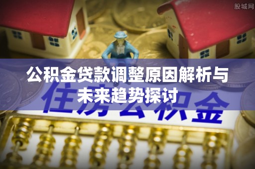 广东公积金贷款调整原因解析与未来趋势探讨