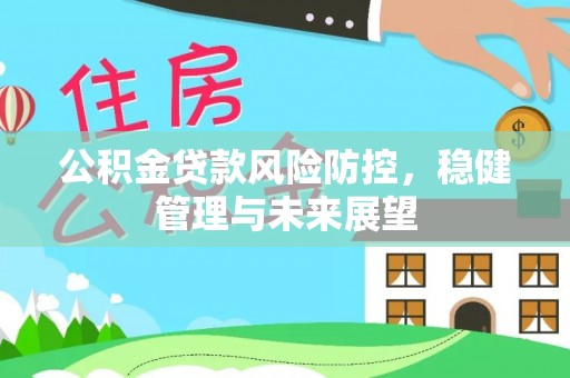 广东公积金贷款风险防控，稳健管理与未来展望