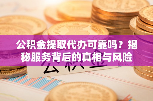 广东公积金提取代办可靠吗？揭秘服务背后的真相与风险