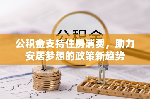 广东公积金支持住房消费，助力安居梦想的政策新趋势
