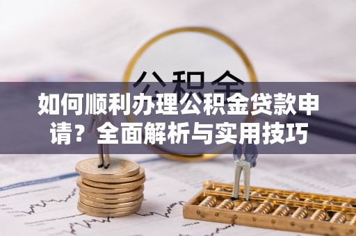 广东如何顺利办理公积金贷款申请？全面解析与实用技巧