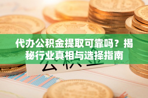 广东代办公积金提取可靠吗？揭秘行业真相与选择指南
