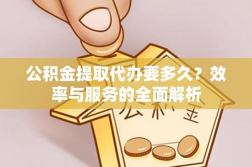 广东公积金提取代办要多久？效率与服务的全面解析