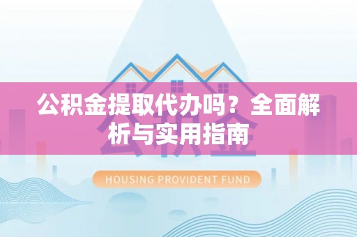 广东公积金提取代办吗？全面解析与实用指南