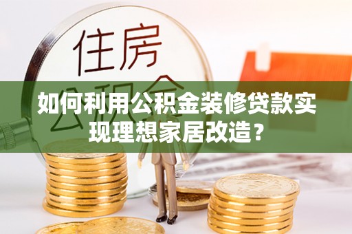 广东如何利用公积金装修贷款实现理想家居改造？