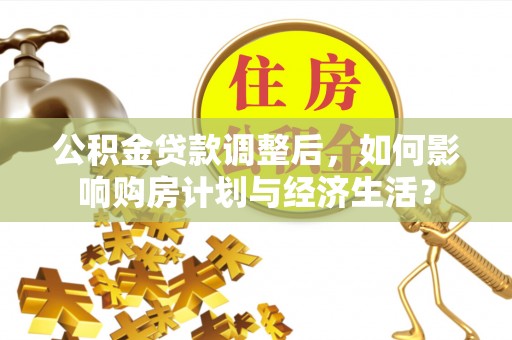 广东公积金贷款调整后，如何影响购房计划与经济生活？