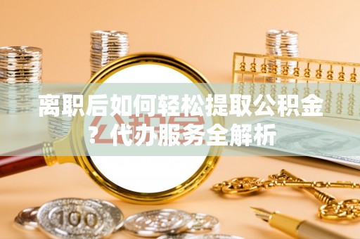 广东离职后如何轻松提取公积金？代办服务全解析