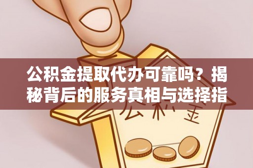 广东公积金提取代办可靠吗？揭秘背后的服务真相与选择指南