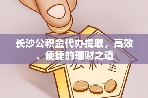 广东长沙公积金代办提取，高效、便捷的理财之道
