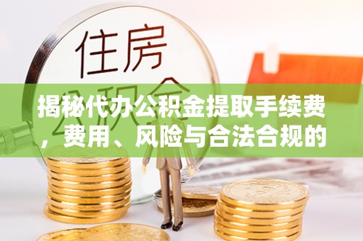 广东揭秘代办公积金提取手续费，费用、风险与合法合规的全解析