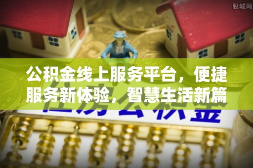 广东公积金线上服务平台，便捷服务新体验，智慧生活新篇章