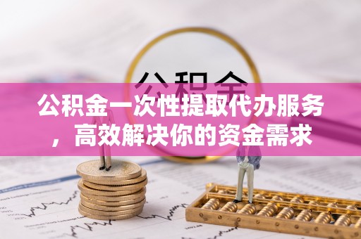 广东公积金一次性提取代办服务，高效解决你的资金需求