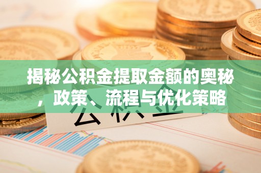 广东揭秘公积金提取金额的奥秘，政策、流程与优化策略