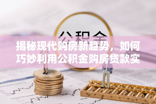 广东揭秘现代购房新趋势，如何巧妙利用公积金购房贷款实现梦想家园