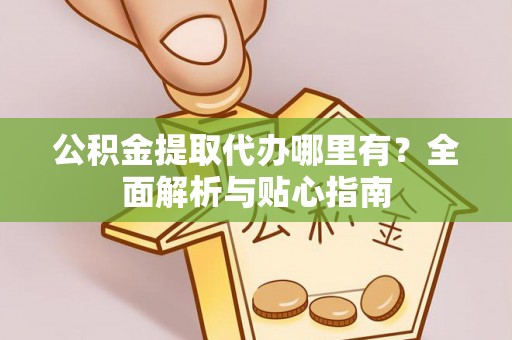 广东公积金提取代办哪里有？全面解析与贴心指南