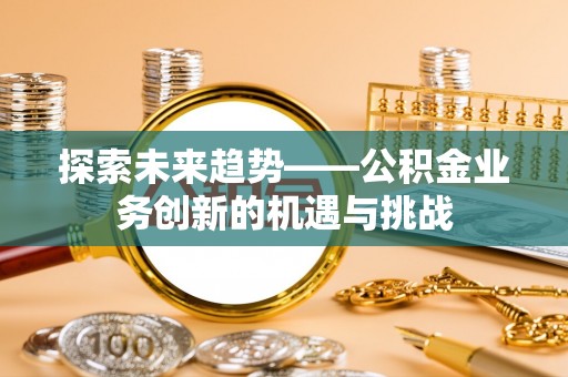 广东探索未来趋势——公积金业务创新的机遇与挑战