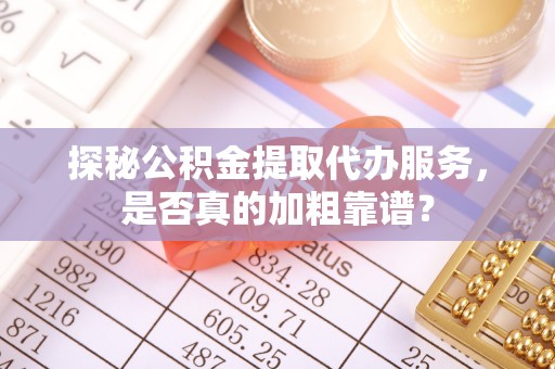 广东探秘公积金提取代办服务，是否真的加粗靠谱？