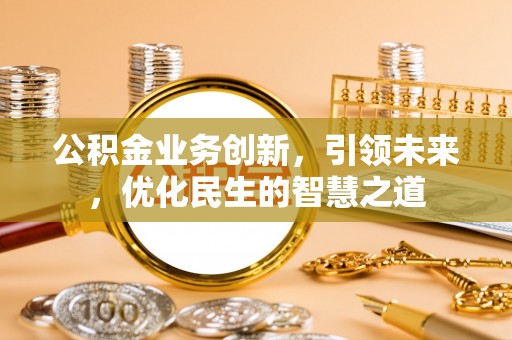 广东公积金业务创新，引领未来，优化民生的智慧之道