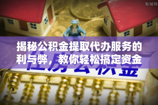 广东揭秘公积金提取代办服务的利与弊，教你轻松搞定资金难题
