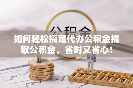 广东如何轻松搞定代办公积金提取公积金，省时又省心！