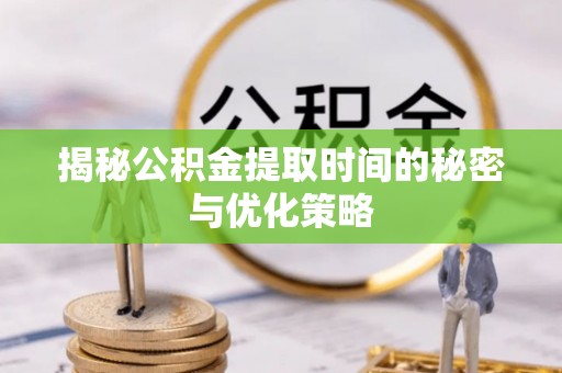 广东揭秘公积金提取时间的秘密与优化策略