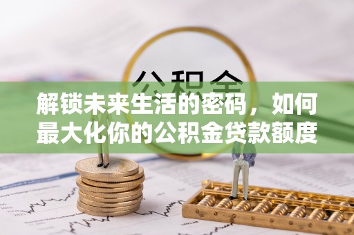 广东解锁未来生活的密码，如何最大化你的公积金贷款额度