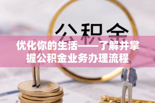 广东优化你的生活——了解并掌握公积金业务办理流程