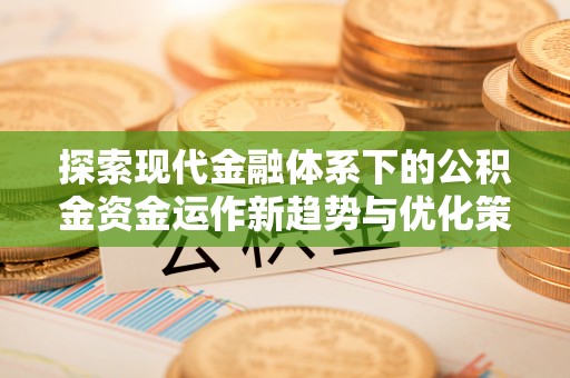 广东探索现代金融体系下的公积金资金运作新趋势与优化策略