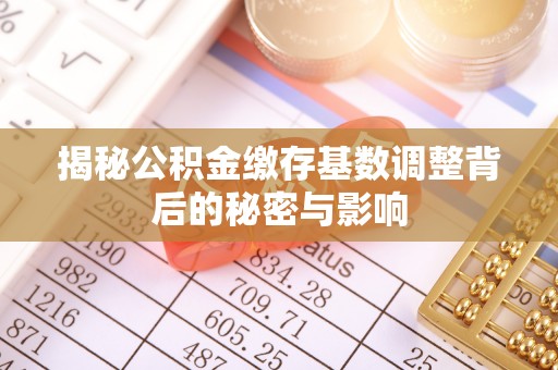广东揭秘公积金缴存基数调整背后的秘密与影响