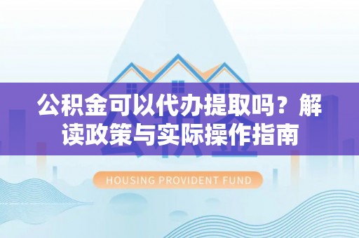 广东公积金可以代办提取吗？解读政策与实际操作指南