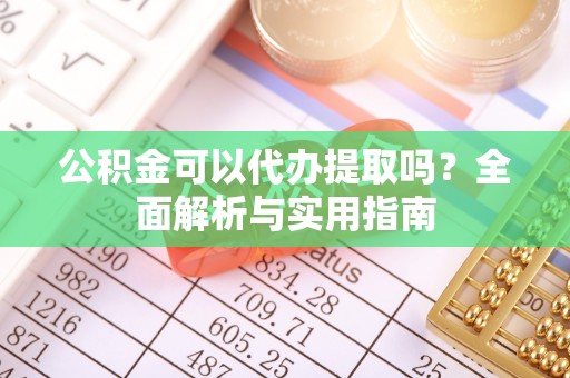 广东公积金可以代办提取吗？全面解析与实用指南