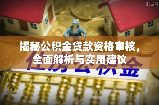 广东揭秘公积金贷款资格审核，全面解析与实用建议