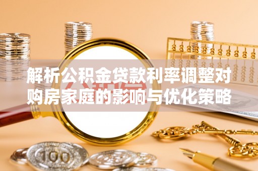 广东解析公积金贷款利率调整对购房家庭的影响与优化策略