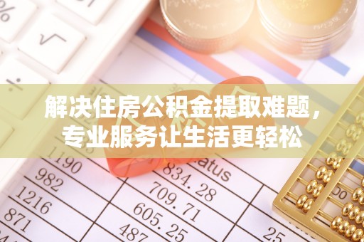 广东解决住房公积金提取难题，专业服务让生活更轻松