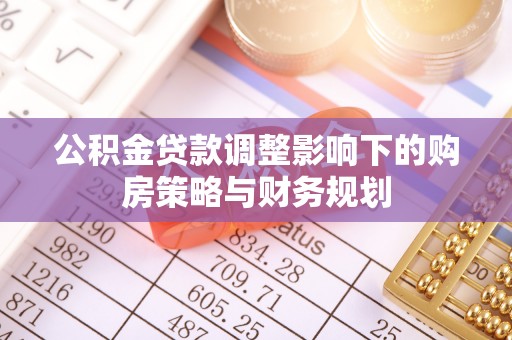广东公积金贷款调整影响下的购房策略与财务规划