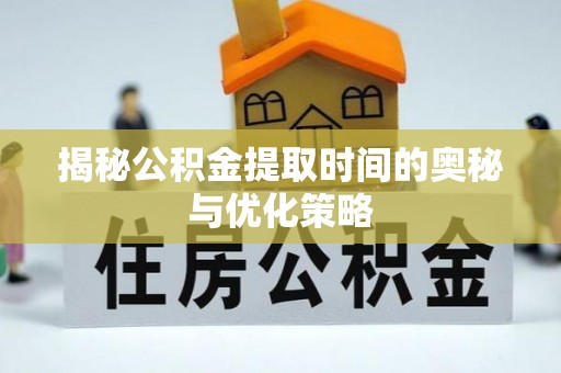广东揭秘公积金提取时间的奥秘与优化策略