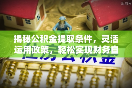广东揭秘公积金提取条件，灵活运用政策，轻松实现财务自由