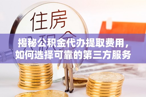 广东揭秘公积金代办提取费用，如何选择可靠的第三方服务