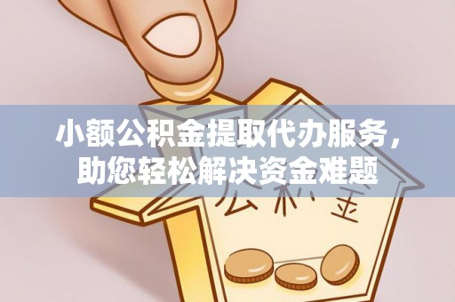 广东小额公积金提取代办服务，助您轻松解决资金难题