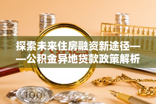 广东探索未来住房融资新途径——公积金异地贷款政策解析与实践
