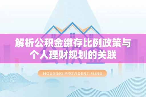 广东解析公积金缴存比例政策与个人理财规划的关联