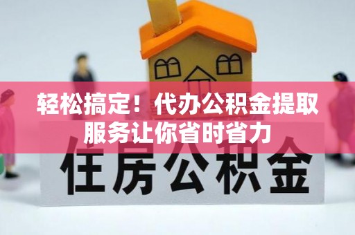 广东轻松搞定！代办公积金提取服务让你省时省力