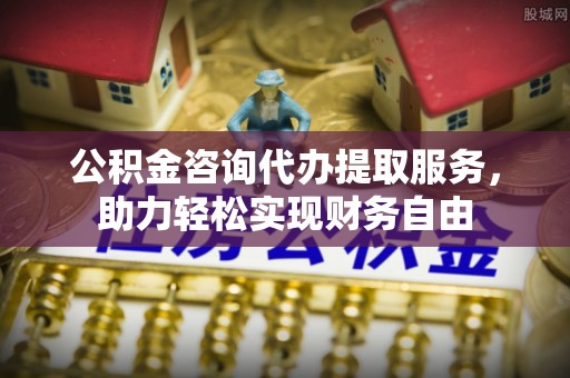 广东公积金咨询代办提取服务，助力轻松实现财务自由
