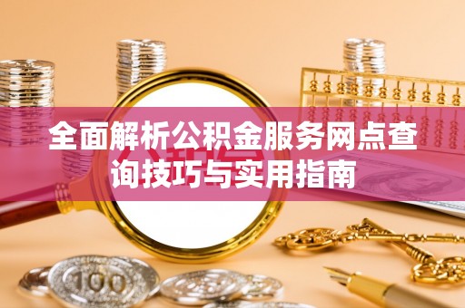 广东全面解析公积金服务网点查询技巧与实用指南