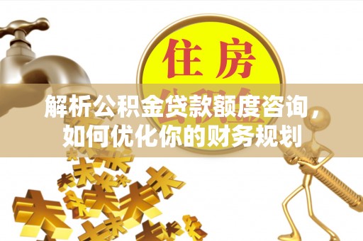 广东解析公积金贷款额度咨询，如何优化你的财务规划