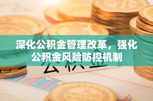 广东深化公积金管理改革，强化公积金风险防控机制